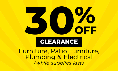 30% off Clearance furniture, patio furniture, plumbing and electrical. While supplies last. 