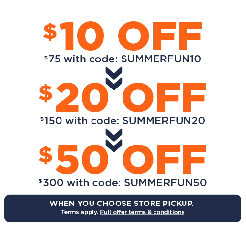 $10 off when you spend $75 with code SUMMERFUN10, $20 off when you spend $150 with code SUMMERFUN20, $50 off when you spend $300 with code SUMMERFUN50. Must choose Store Pickup. Terms apply. Full offer terms and conditions.