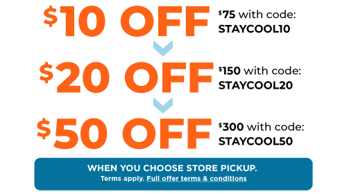 $10 off when you spend $75 with code STAYCOOL10, $20 off when you spend $150 with code STAYCOOL20, $50 off when you spend $300 with code STAYCOOL50. Must choose Store Pickup. Terms apply. Full offer terms and conditions.