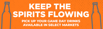Keep the Spirits Flowing!  Pick up game day drinks.  Available in select markets.